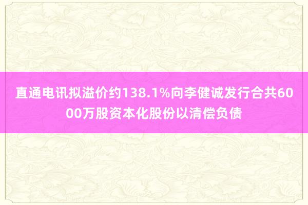 直通电讯拟溢价约138.1%向李健诚发行合共6000万股资本化股份以清偿负债