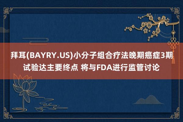 拜耳(BAYRY.US)小分子组合疗法晚期癌症3期试验达主要终点 将与FDA进行监管讨论