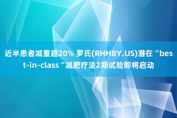 近半患者减重超20% 罗氏(RHHBY.US)潜在“best-in-class“减肥疗法2期试验即将启动