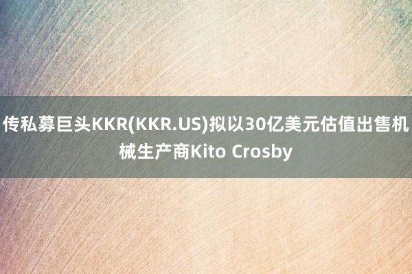 传私募巨头KKR(KKR.US)拟以30亿美元估值出售机械生产商Kito Crosby