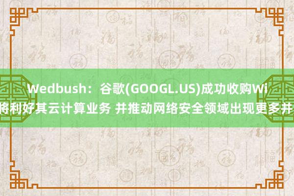 Wedbush：谷歌(GOOGL.US)成功收购Wiz将利好其云计算业务 并推动网络安全领域出现更多并购