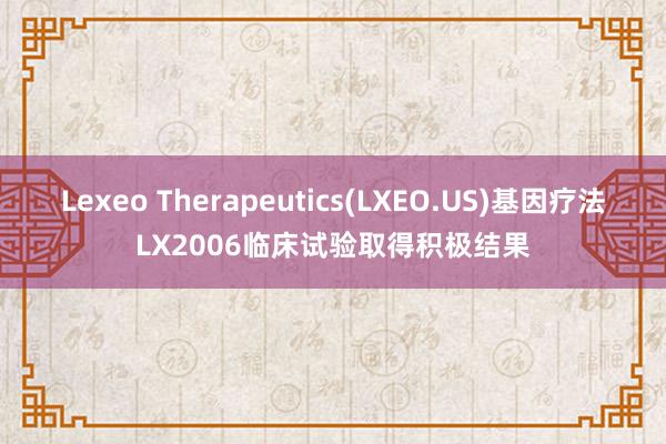 Lexeo Therapeutics(LXEO.US)基因疗法LX2006临床试验取得积极结果