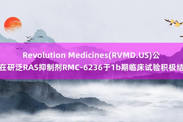 Revolution Medicines(RVMD.US)公布在研泛RAS抑制剂RMC-6236于1b期临床试验积极结果