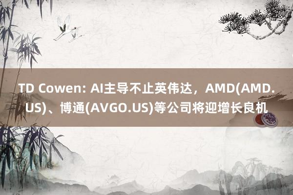 TD Cowen: AI主导不止英伟达，AMD(AMD.US)、博通(AVGO.US)等公司将迎增长良机