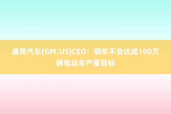 通用汽车(GM.US)CEO：明年不会达成100万辆电动车产量目标