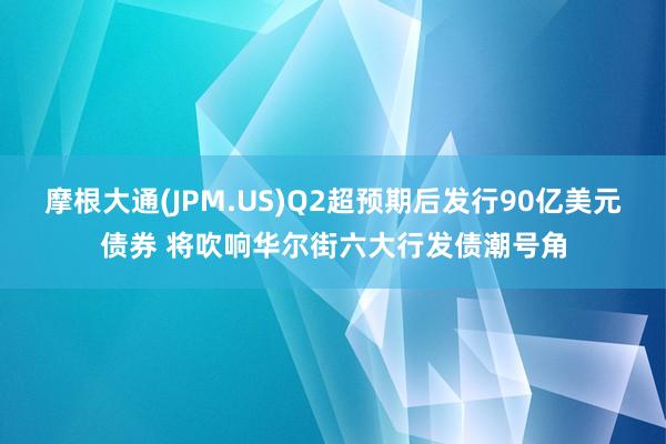 摩根大通(JPM.US)Q2超预期后发行90亿美元债券 将吹响华尔街六大行发债潮号角