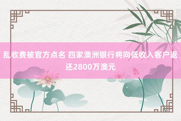 乱收费被官方点名 四家澳洲银行将向低收入客户返还2800万澳元