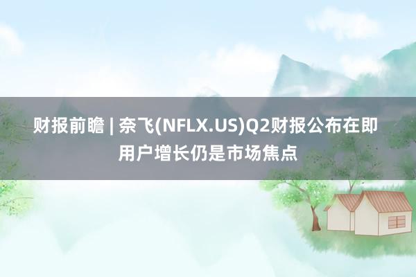 财报前瞻 | 奈飞(NFLX.US)Q2财报公布在即 用户增长仍是市场焦点