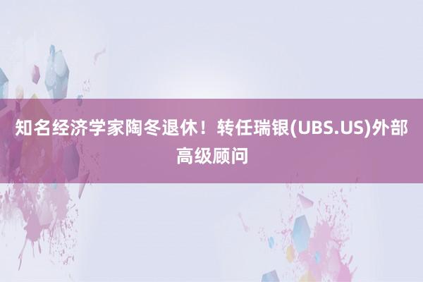 知名经济学家陶冬退休！转任瑞银(UBS.US)外部高级顾问