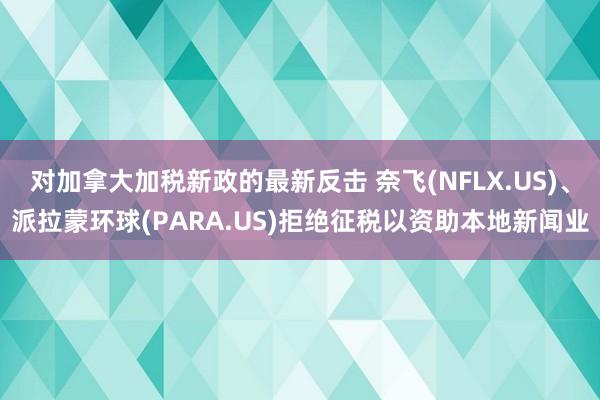 对加拿大加税新政的最新反击 奈飞(NFLX.US)、派拉蒙环球(PARA.US)拒绝征税以资助本地新闻业