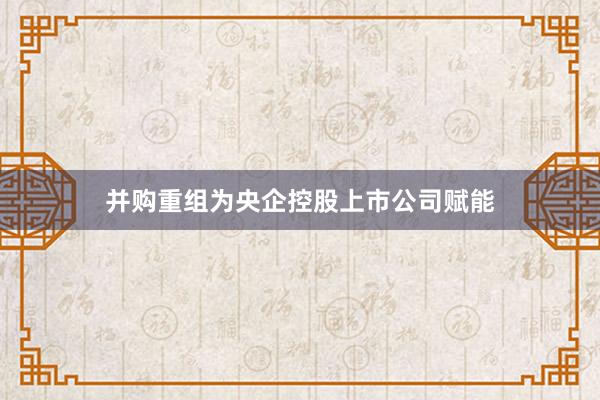 并购重组为央企控股上市公司赋能