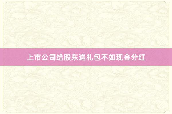 上市公司给股东送礼包不如现金分红