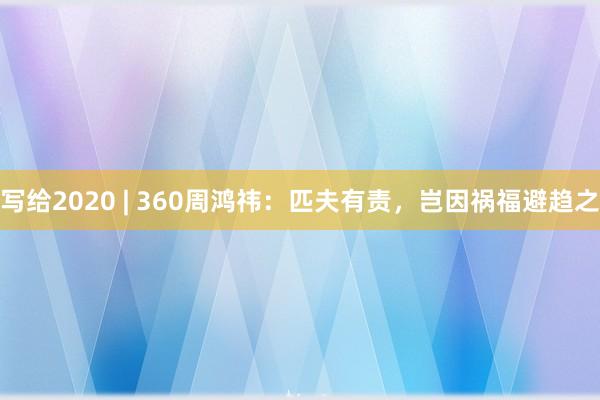 写给2020 | 360周鸿祎：匹夫有责，岂因祸福避趋之