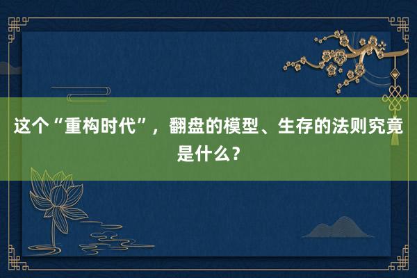 这个“重构时代”，翻盘的模型、生存的法则究竟是什么？