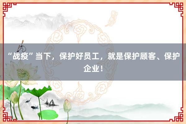 “战疫”当下，保护好员工，就是保护顾客、保护企业！