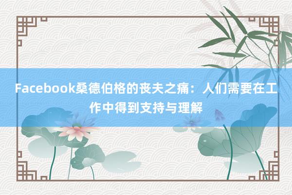 Facebook桑德伯格的丧夫之痛：人们需要在工作中得到支持与理解