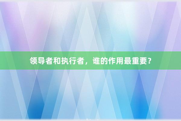 领导者和执行者，谁的作用最重要？