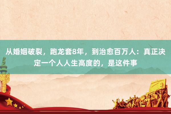 从婚姻破裂，跑龙套8年，到治愈百万人：真正决定一个人人生高度的，是这件事