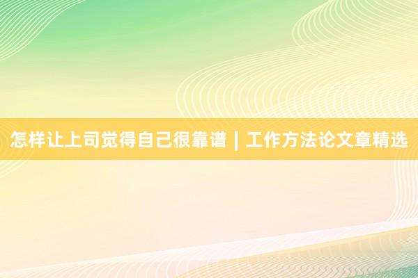 怎样让上司觉得自己很靠谱∣工作方法论文章精选