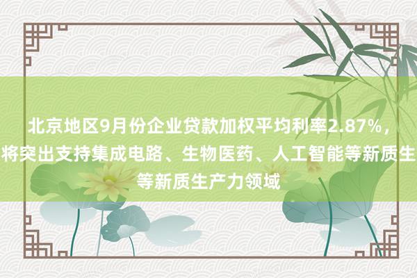 北京地区9月份企业贷款加权平均利率2.87%，科技金融将突出支持集成电路、生物医药、人工智能等新质生产力领域