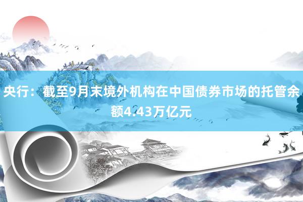 央行：截至9月末境外机构在中国债券市场的托管余额4.43万亿元