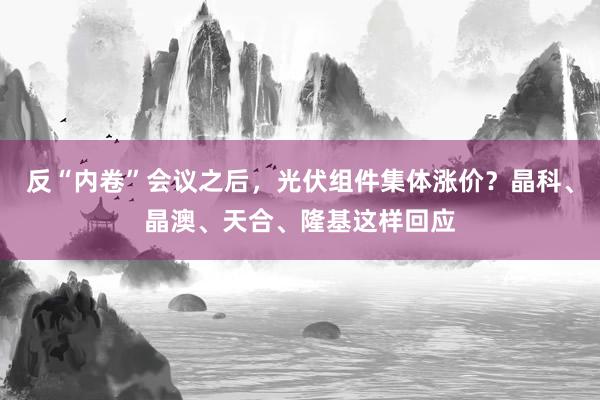 反“内卷”会议之后，光伏组件集体涨价？晶科、晶澳、天合、隆基这样回应