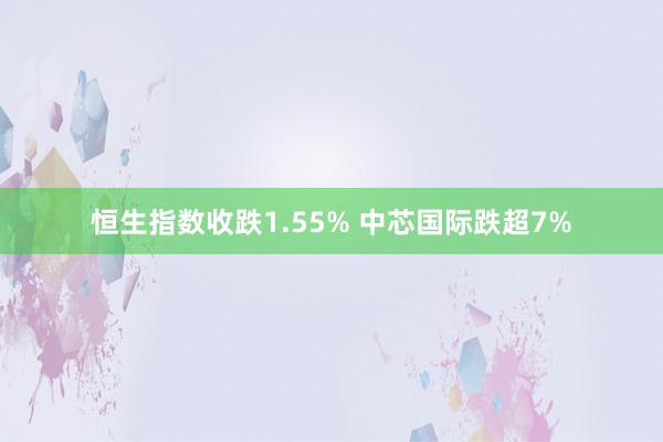 恒生指数收跌1.55% 中芯国际跌超7%