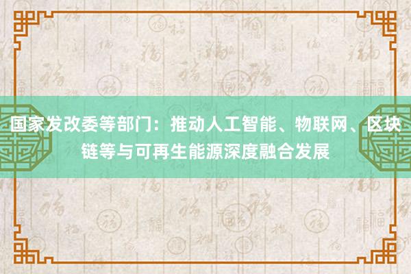 国家发改委等部门：推动人工智能、物联网、区块链等与可再生能源深度融合发展