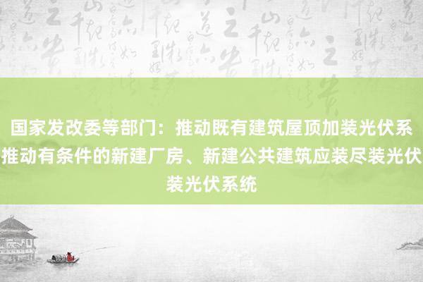 国家发改委等部门：推动既有建筑屋顶加装光伏系统，推动有条件的新建厂房、新建公共建筑应装尽装光伏系统