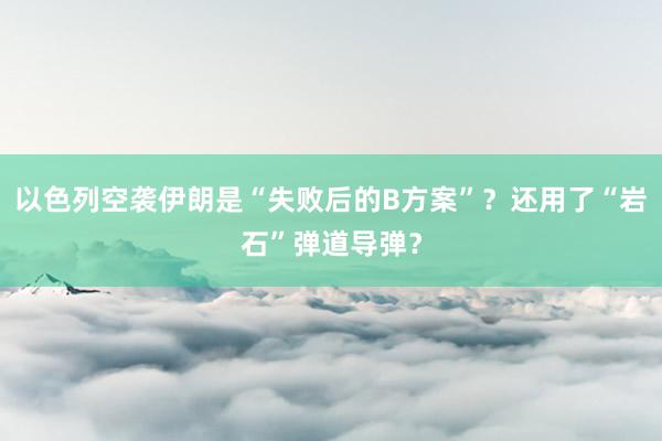 以色列空袭伊朗是“失败后的B方案”？还用了“岩石”弹道导弹？