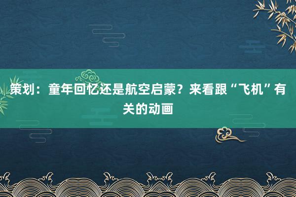 策划：童年回忆还是航空启蒙？来看跟“飞机”有关的动画