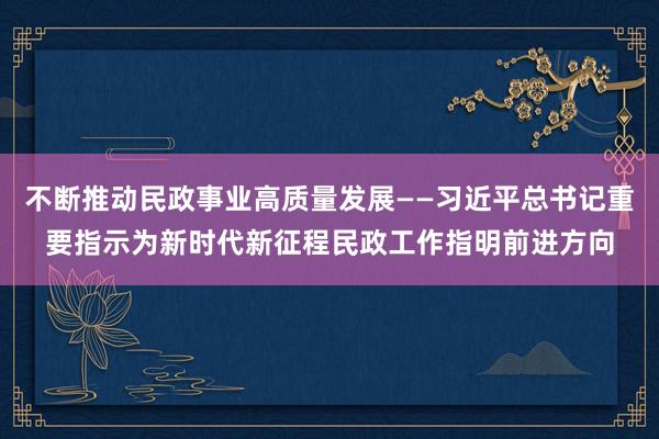 不断推动民政事业高质量发展——习近平总书记重要指示为新时代新征程民政工作指明前进方向