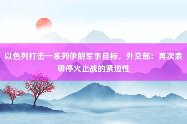 以色列打击一系列伊朗军事目标，外交部：再次表明停火止战的紧迫性