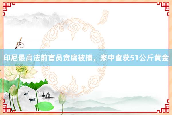 印尼最高法前官员贪腐被捕，家中查获51公斤黄金