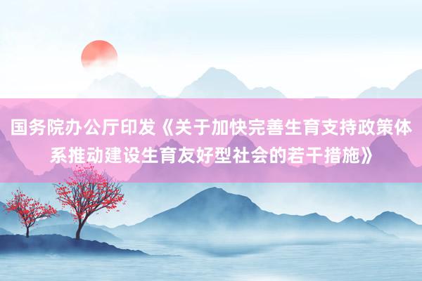 国务院办公厅印发《关于加快完善生育支持政策体系推动建设生育友好型社会的若干措施》