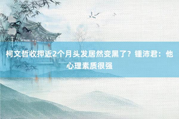 柯文哲收押近2个月头发居然变黑了？锺沛君：他心理素质很强