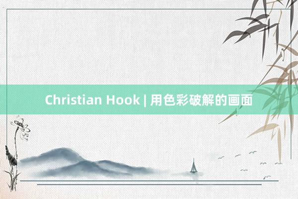 Christian Hook | 用色彩破解的画面