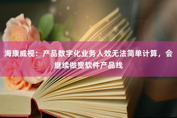 海康威视：产品数字化业务人效无法简单计算，会继续做宽软件产品线