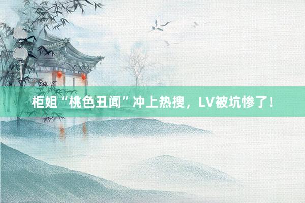 柜姐“桃色丑闻”冲上热搜，LV被坑惨了！