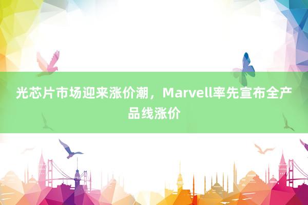 光芯片市场迎来涨价潮，Marvell率先宣布全产品线涨价