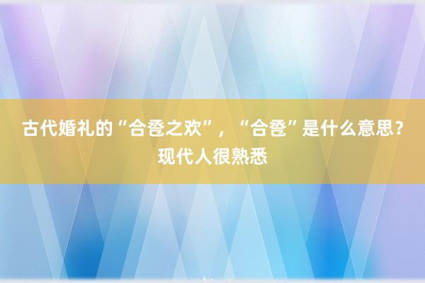 古代婚礼的“合卺之欢”，“合卺”是什么意思？现代人很熟悉