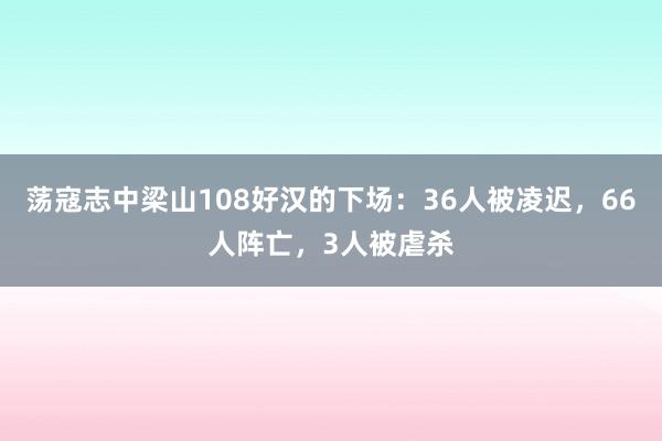 荡寇志中梁山108好汉的下场：36人被凌迟，66人阵亡，3人被虐杀