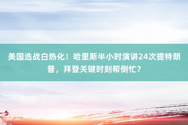 美国选战白热化！哈里斯半小时演讲24次提特朗普，拜登关键时刻帮倒忙？