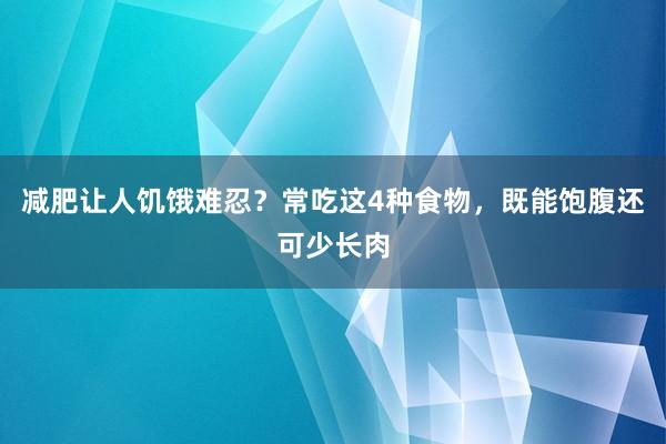 减肥让人饥饿难忍？常吃这4种食物，既能饱腹还可少长肉