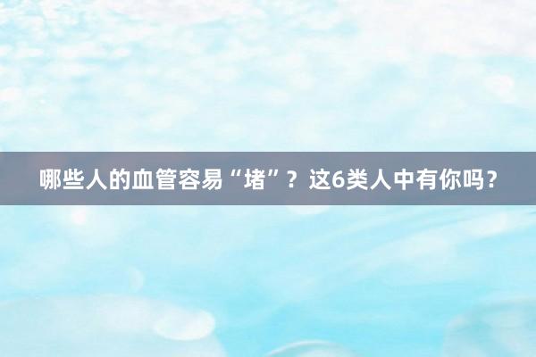 哪些人的血管容易“堵”？这6类人中有你吗？