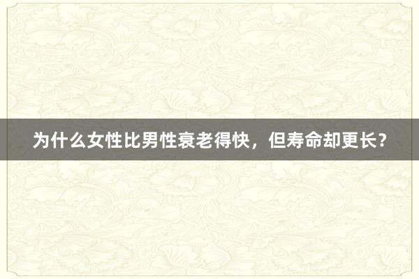 为什么女性比男性衰老得快，但寿命却更长？