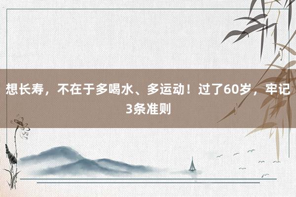 想长寿，不在于多喝水、多运动！过了60岁，牢记3条准则