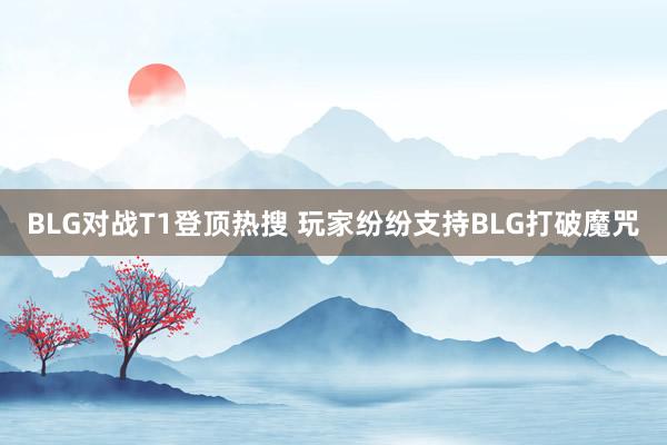 BLG对战T1登顶热搜 玩家纷纷支持BLG打破魔咒