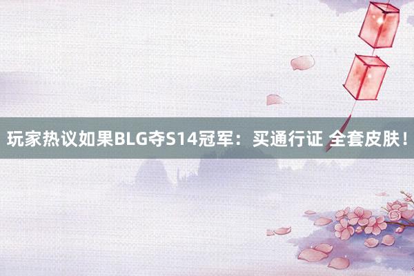 玩家热议如果BLG夺S14冠军：买通行证 全套皮肤！