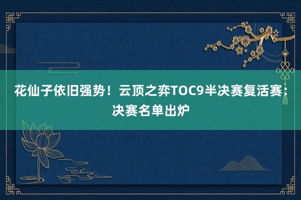 花仙子依旧强势！云顶之弈TOC9半决赛复活赛：决赛名单出炉